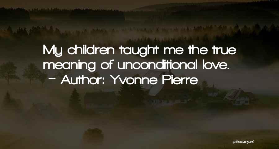 Yvonne Pierre Quotes: My Children Taught Me The True Meaning Of Unconditional Love.