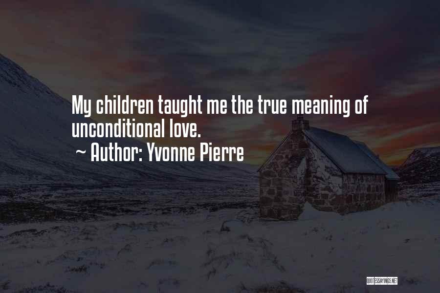 Yvonne Pierre Quotes: My Children Taught Me The True Meaning Of Unconditional Love.