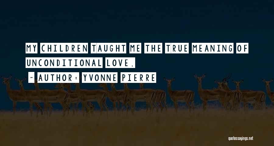 Yvonne Pierre Quotes: My Children Taught Me The True Meaning Of Unconditional Love.