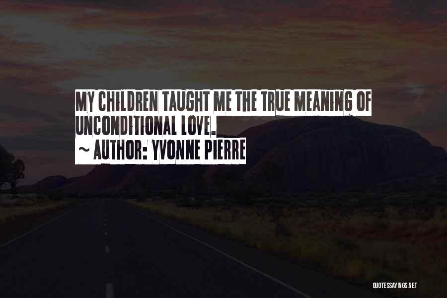 Yvonne Pierre Quotes: My Children Taught Me The True Meaning Of Unconditional Love.