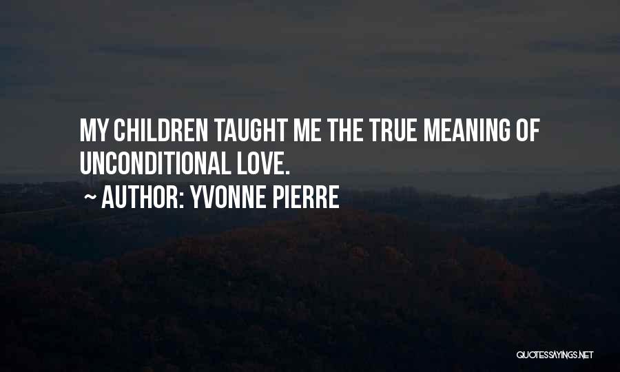 Yvonne Pierre Quotes: My Children Taught Me The True Meaning Of Unconditional Love.