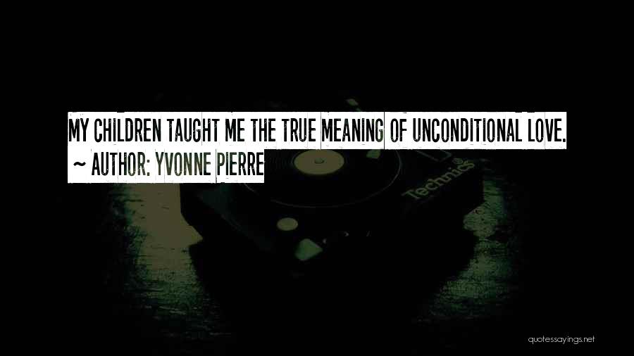 Yvonne Pierre Quotes: My Children Taught Me The True Meaning Of Unconditional Love.