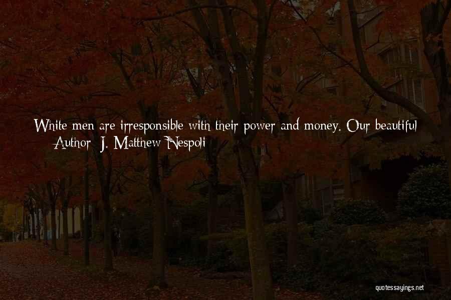 J. Matthew Nespoli Quotes: White Men Are Irresponsible With Their Power And Money. Our Beautiful Earth Is Million Of Years Old, And In A