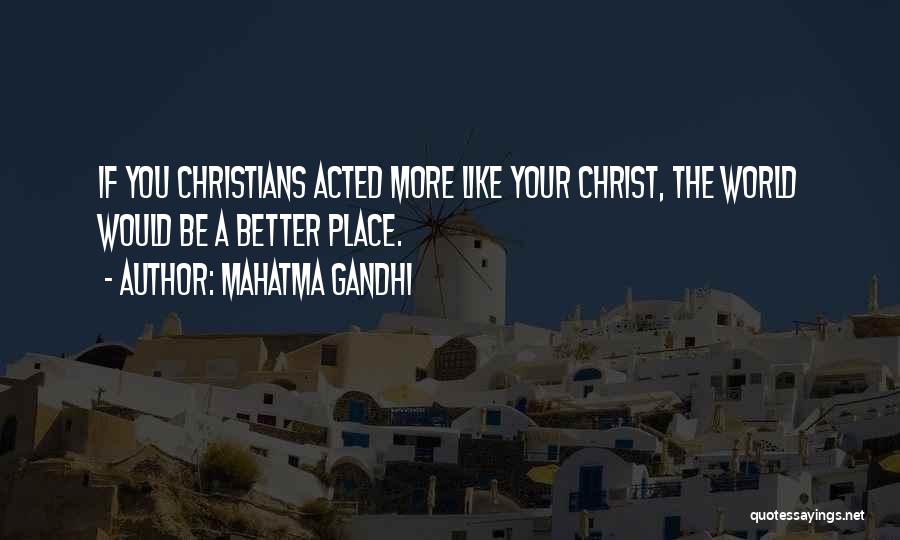 Mahatma Gandhi Quotes: If You Christians Acted More Like Your Christ, The World Would Be A Better Place.