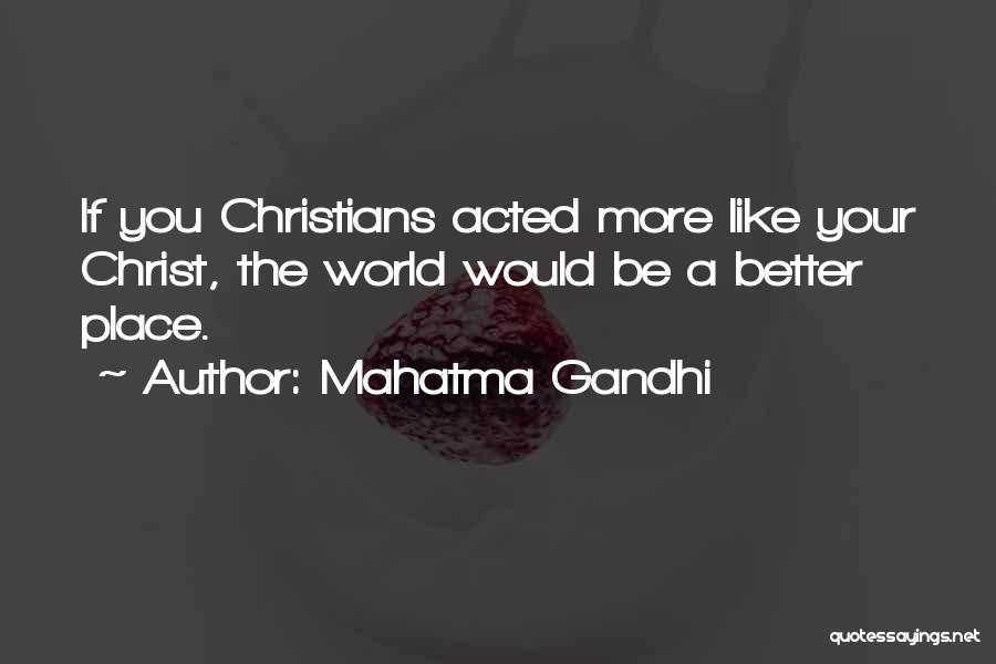 Mahatma Gandhi Quotes: If You Christians Acted More Like Your Christ, The World Would Be A Better Place.