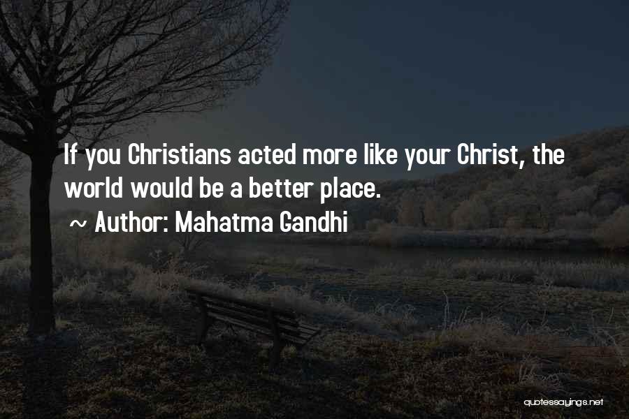 Mahatma Gandhi Quotes: If You Christians Acted More Like Your Christ, The World Would Be A Better Place.