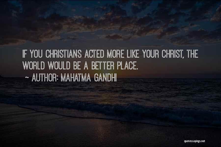 Mahatma Gandhi Quotes: If You Christians Acted More Like Your Christ, The World Would Be A Better Place.