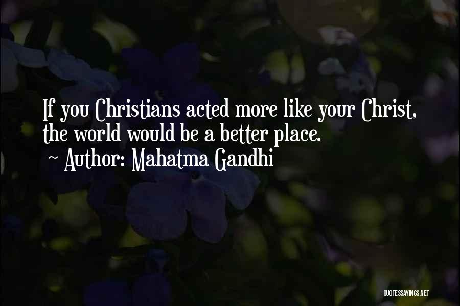 Mahatma Gandhi Quotes: If You Christians Acted More Like Your Christ, The World Would Be A Better Place.