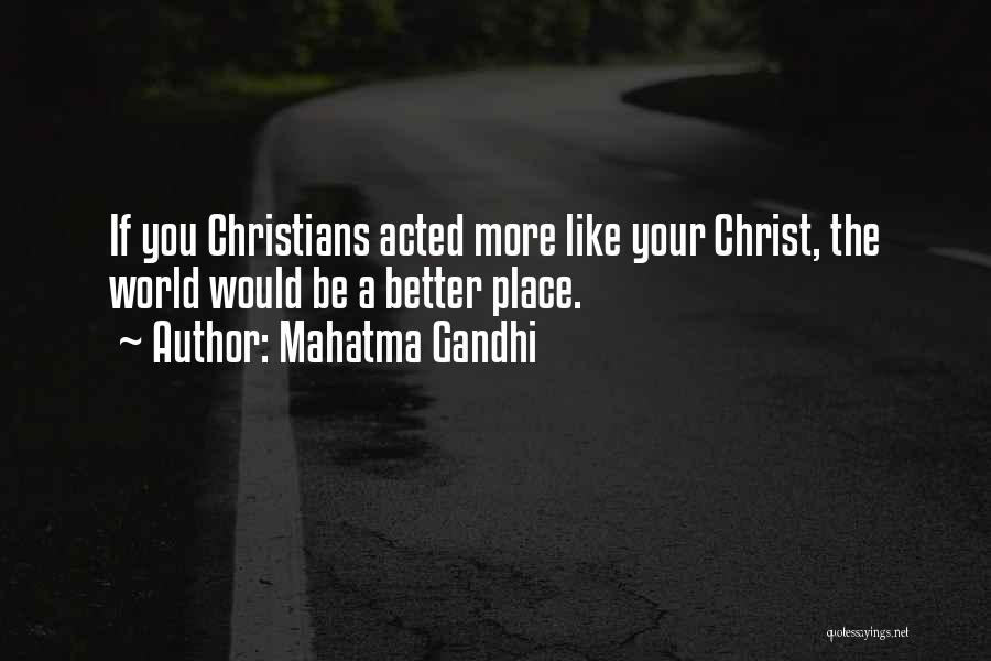 Mahatma Gandhi Quotes: If You Christians Acted More Like Your Christ, The World Would Be A Better Place.