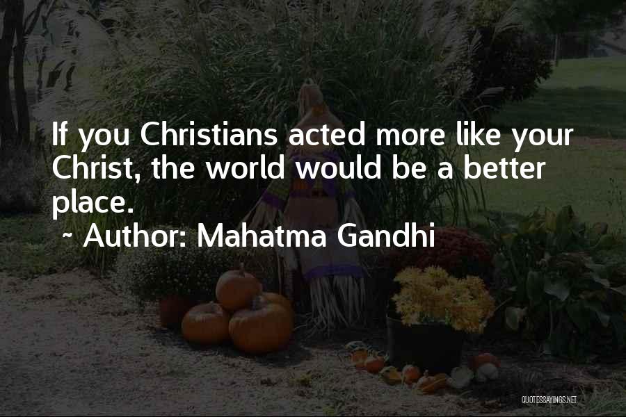 Mahatma Gandhi Quotes: If You Christians Acted More Like Your Christ, The World Would Be A Better Place.