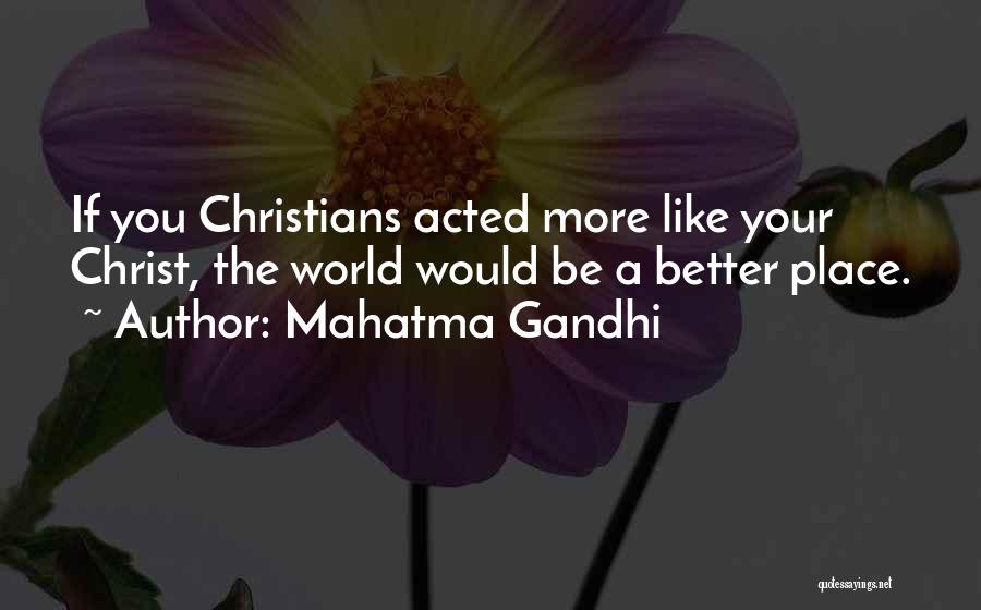 Mahatma Gandhi Quotes: If You Christians Acted More Like Your Christ, The World Would Be A Better Place.