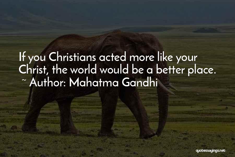 Mahatma Gandhi Quotes: If You Christians Acted More Like Your Christ, The World Would Be A Better Place.