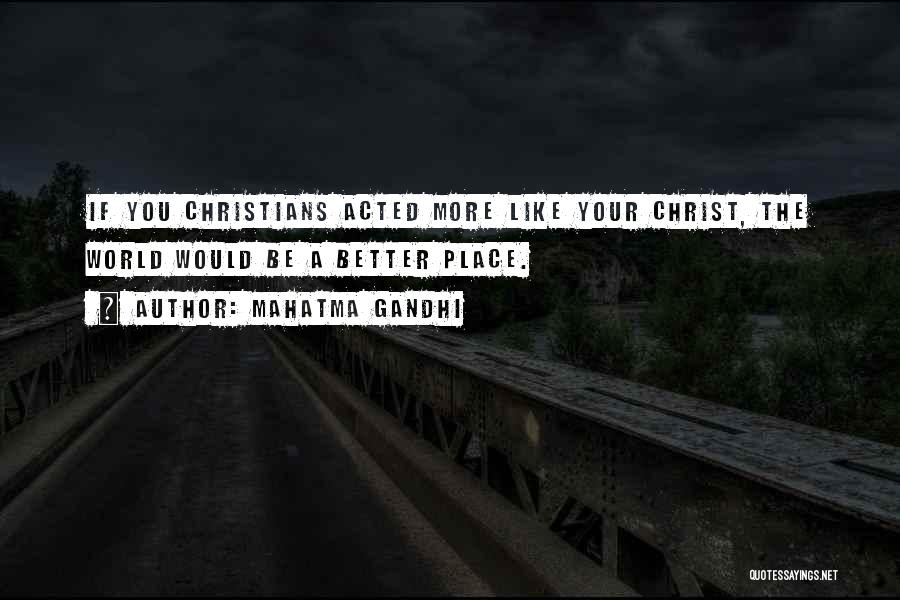 Mahatma Gandhi Quotes: If You Christians Acted More Like Your Christ, The World Would Be A Better Place.