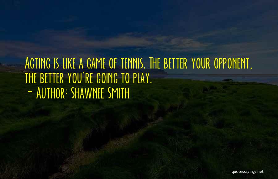 Shawnee Smith Quotes: Acting Is Like A Game Of Tennis. The Better Your Opponent, The Better You're Going To Play.