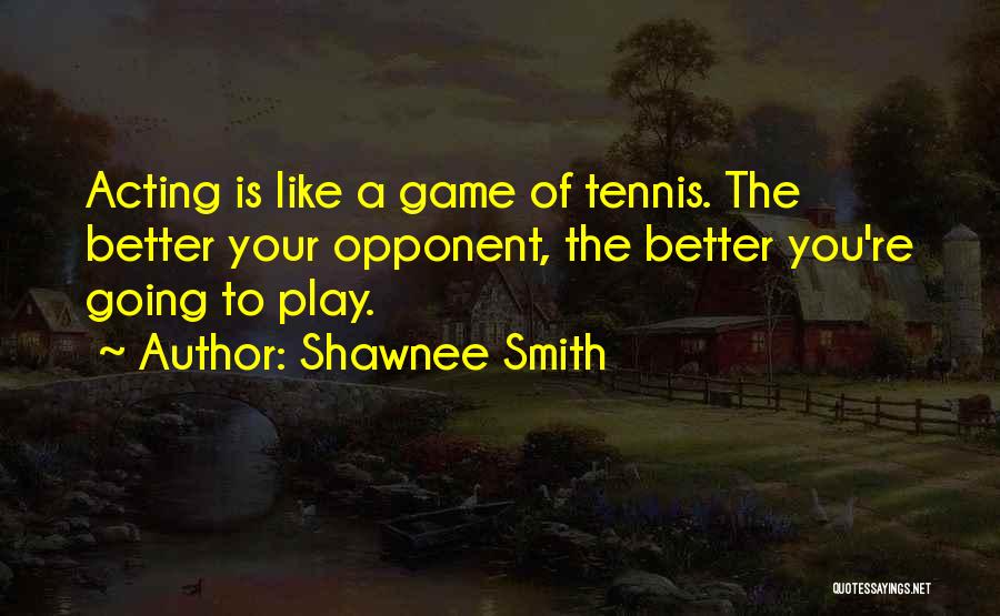 Shawnee Smith Quotes: Acting Is Like A Game Of Tennis. The Better Your Opponent, The Better You're Going To Play.