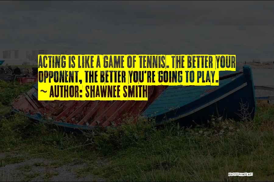 Shawnee Smith Quotes: Acting Is Like A Game Of Tennis. The Better Your Opponent, The Better You're Going To Play.