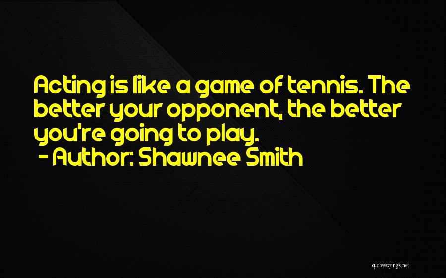 Shawnee Smith Quotes: Acting Is Like A Game Of Tennis. The Better Your Opponent, The Better You're Going To Play.