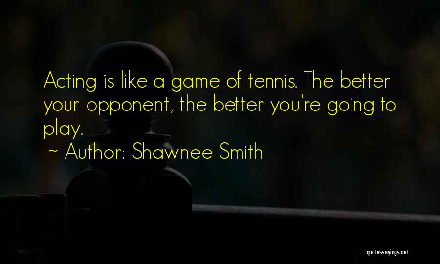 Shawnee Smith Quotes: Acting Is Like A Game Of Tennis. The Better Your Opponent, The Better You're Going To Play.