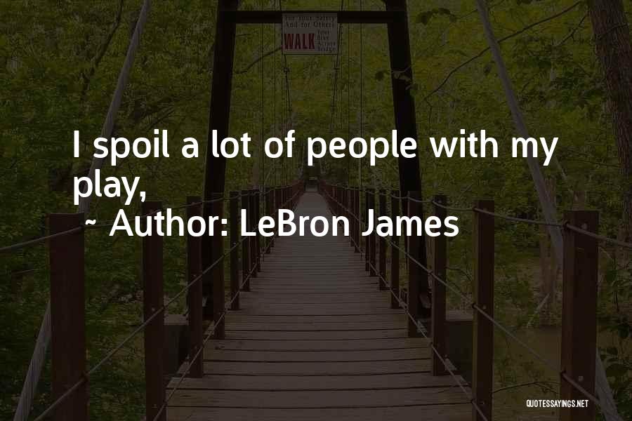 LeBron James Quotes: I Spoil A Lot Of People With My Play,