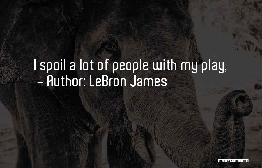 LeBron James Quotes: I Spoil A Lot Of People With My Play,