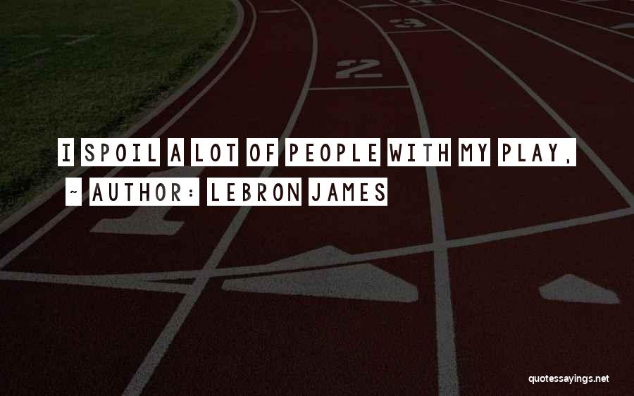 LeBron James Quotes: I Spoil A Lot Of People With My Play,