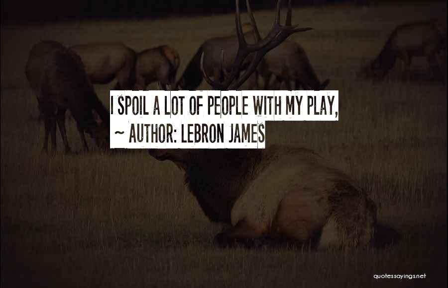 LeBron James Quotes: I Spoil A Lot Of People With My Play,