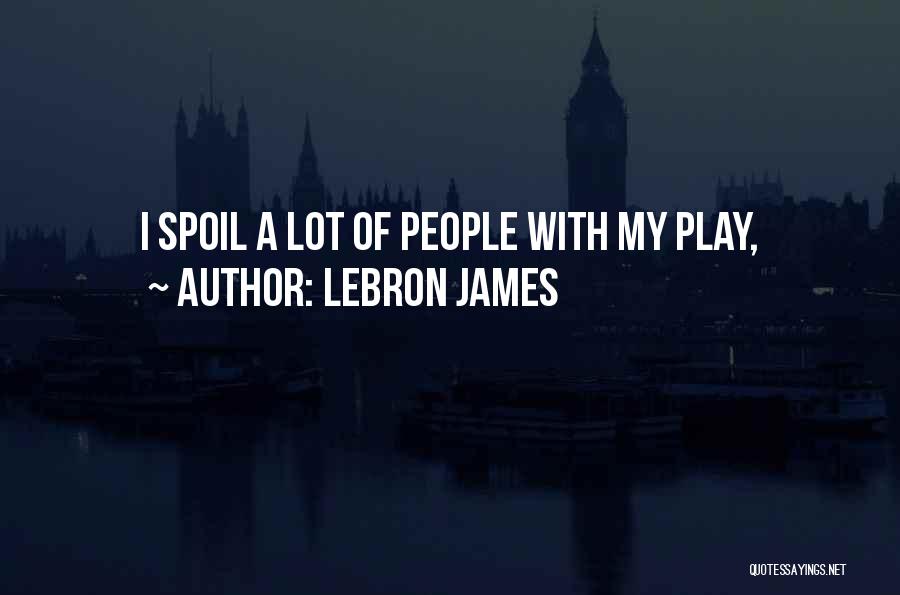 LeBron James Quotes: I Spoil A Lot Of People With My Play,