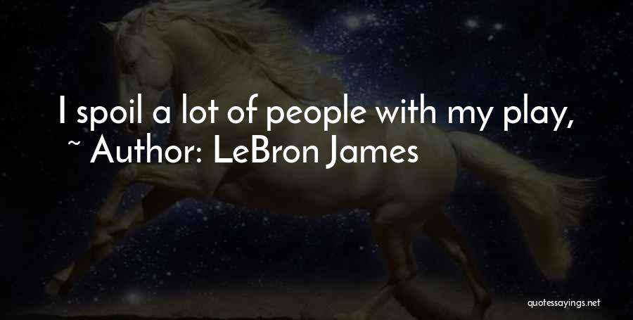 LeBron James Quotes: I Spoil A Lot Of People With My Play,