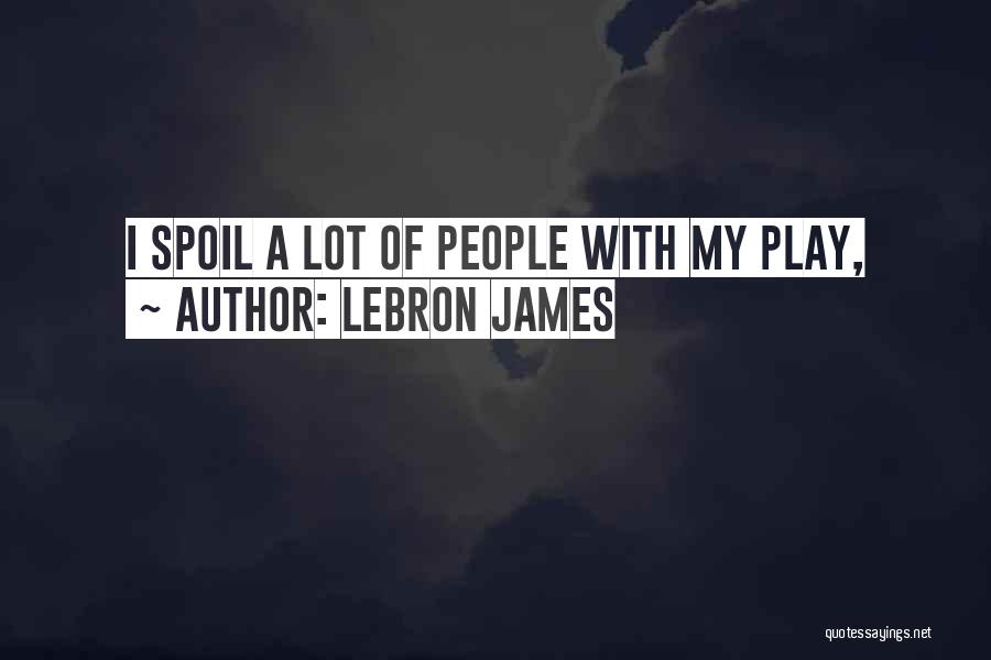 LeBron James Quotes: I Spoil A Lot Of People With My Play,