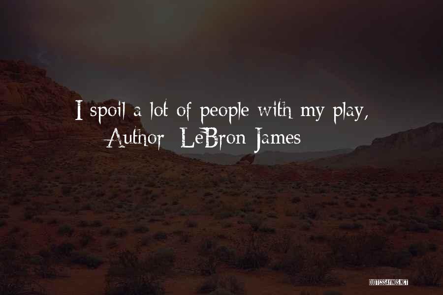 LeBron James Quotes: I Spoil A Lot Of People With My Play,