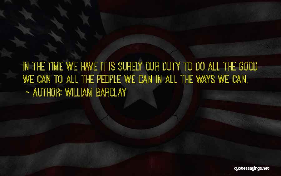 William Barclay Quotes: In The Time We Have It Is Surely Our Duty To Do All The Good We Can To All The