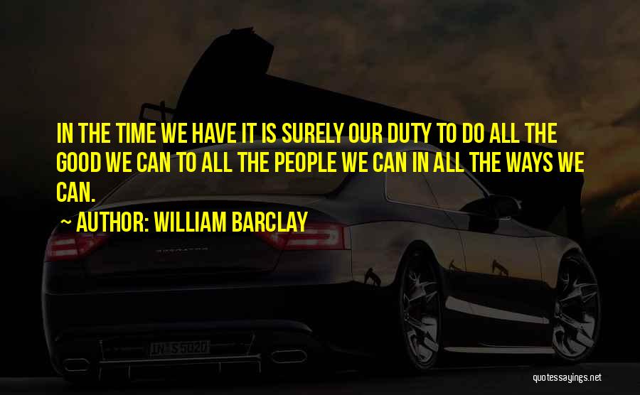 William Barclay Quotes: In The Time We Have It Is Surely Our Duty To Do All The Good We Can To All The