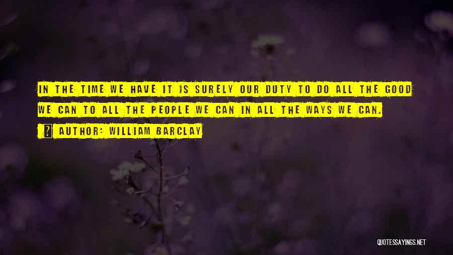 William Barclay Quotes: In The Time We Have It Is Surely Our Duty To Do All The Good We Can To All The