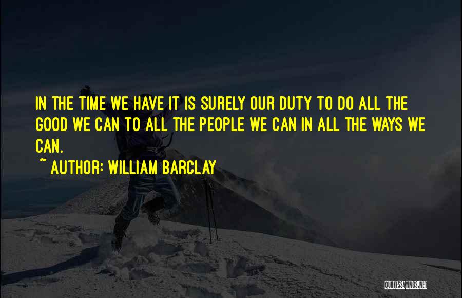 William Barclay Quotes: In The Time We Have It Is Surely Our Duty To Do All The Good We Can To All The