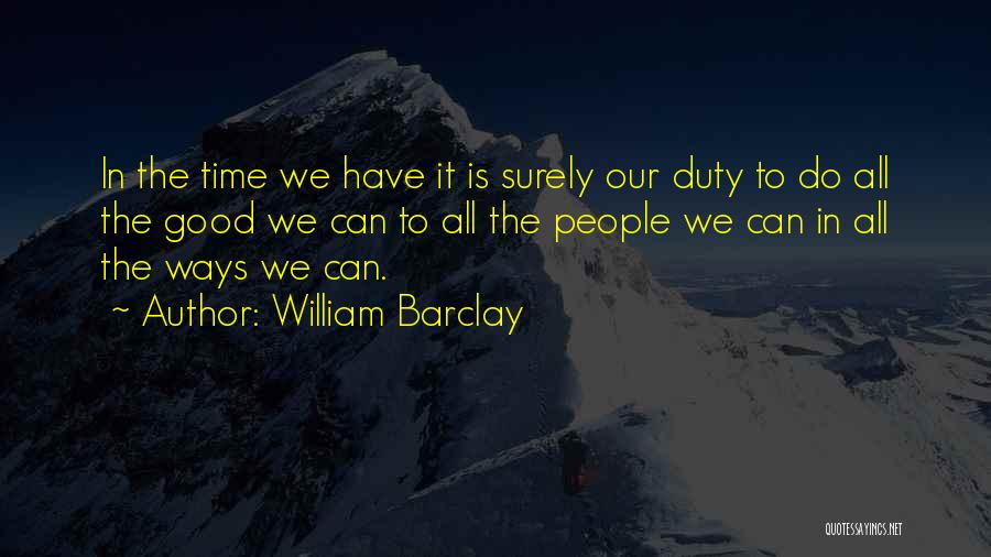 William Barclay Quotes: In The Time We Have It Is Surely Our Duty To Do All The Good We Can To All The