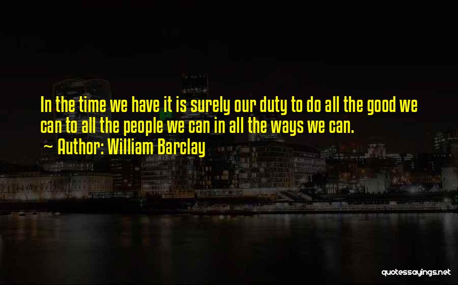 William Barclay Quotes: In The Time We Have It Is Surely Our Duty To Do All The Good We Can To All The