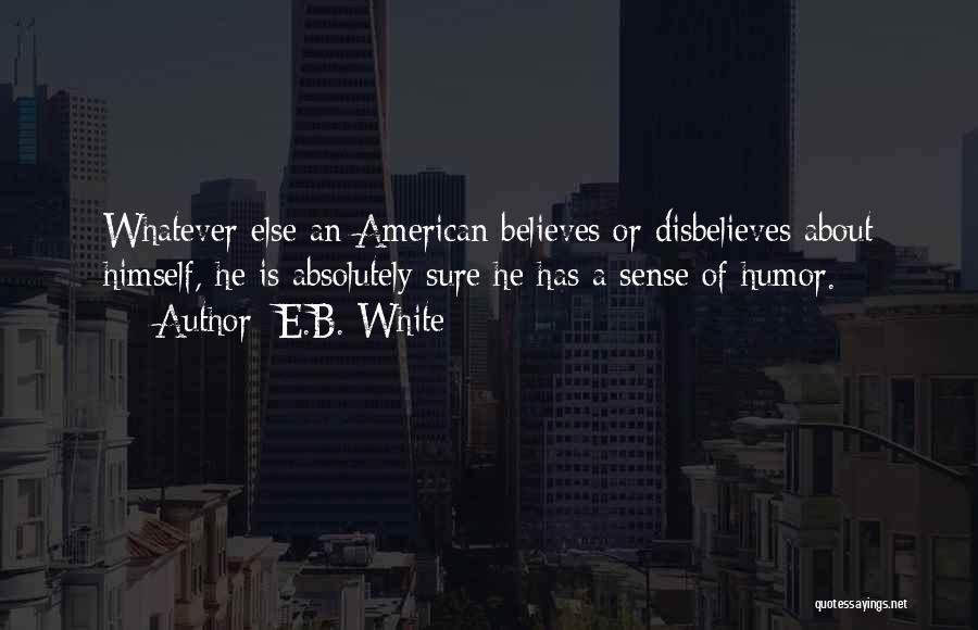 E.B. White Quotes: Whatever Else An American Believes Or Disbelieves About Himself, He Is Absolutely Sure He Has A Sense Of Humor.