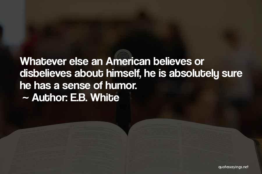 E.B. White Quotes: Whatever Else An American Believes Or Disbelieves About Himself, He Is Absolutely Sure He Has A Sense Of Humor.