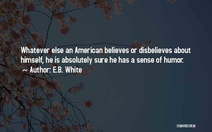 E.B. White Quotes: Whatever Else An American Believes Or Disbelieves About Himself, He Is Absolutely Sure He Has A Sense Of Humor.