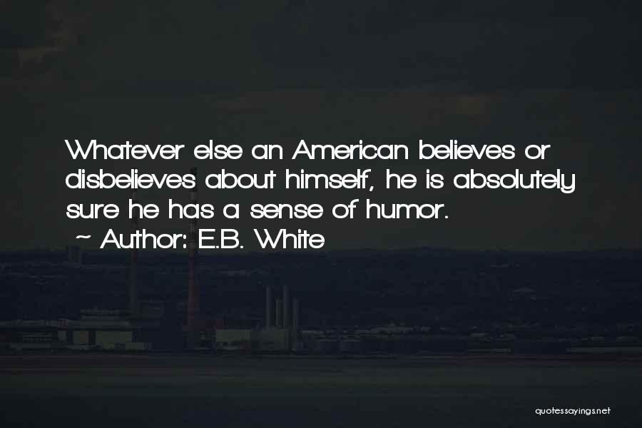 E.B. White Quotes: Whatever Else An American Believes Or Disbelieves About Himself, He Is Absolutely Sure He Has A Sense Of Humor.