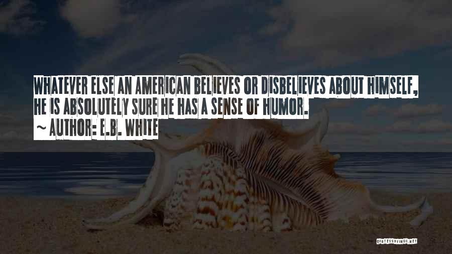 E.B. White Quotes: Whatever Else An American Believes Or Disbelieves About Himself, He Is Absolutely Sure He Has A Sense Of Humor.