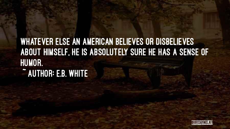 E.B. White Quotes: Whatever Else An American Believes Or Disbelieves About Himself, He Is Absolutely Sure He Has A Sense Of Humor.