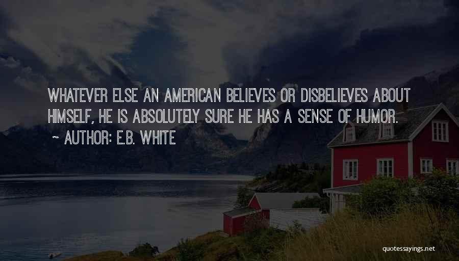 E.B. White Quotes: Whatever Else An American Believes Or Disbelieves About Himself, He Is Absolutely Sure He Has A Sense Of Humor.