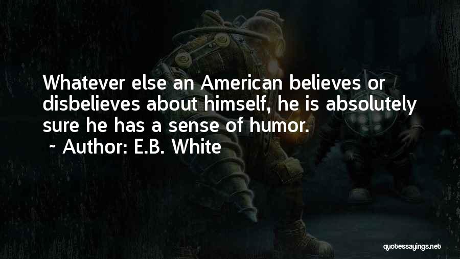E.B. White Quotes: Whatever Else An American Believes Or Disbelieves About Himself, He Is Absolutely Sure He Has A Sense Of Humor.