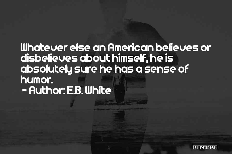 E.B. White Quotes: Whatever Else An American Believes Or Disbelieves About Himself, He Is Absolutely Sure He Has A Sense Of Humor.