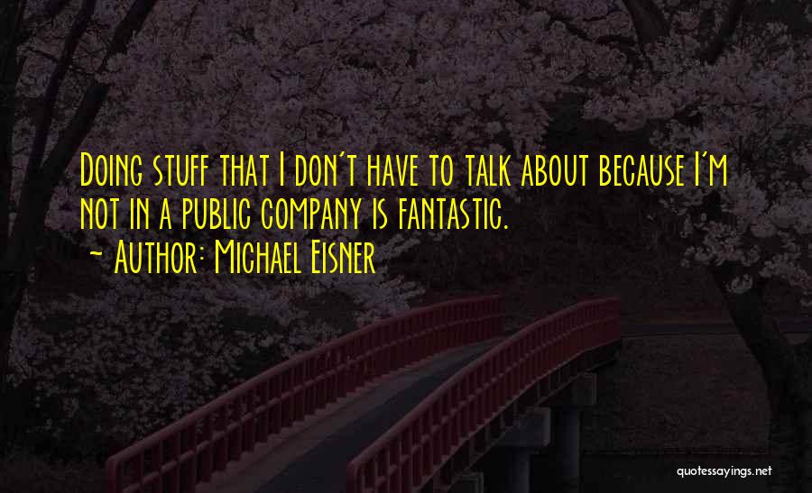 Michael Eisner Quotes: Doing Stuff That I Don't Have To Talk About Because I'm Not In A Public Company Is Fantastic.