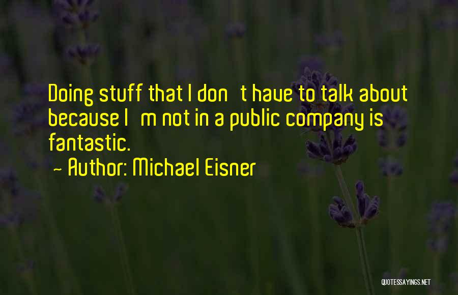 Michael Eisner Quotes: Doing Stuff That I Don't Have To Talk About Because I'm Not In A Public Company Is Fantastic.