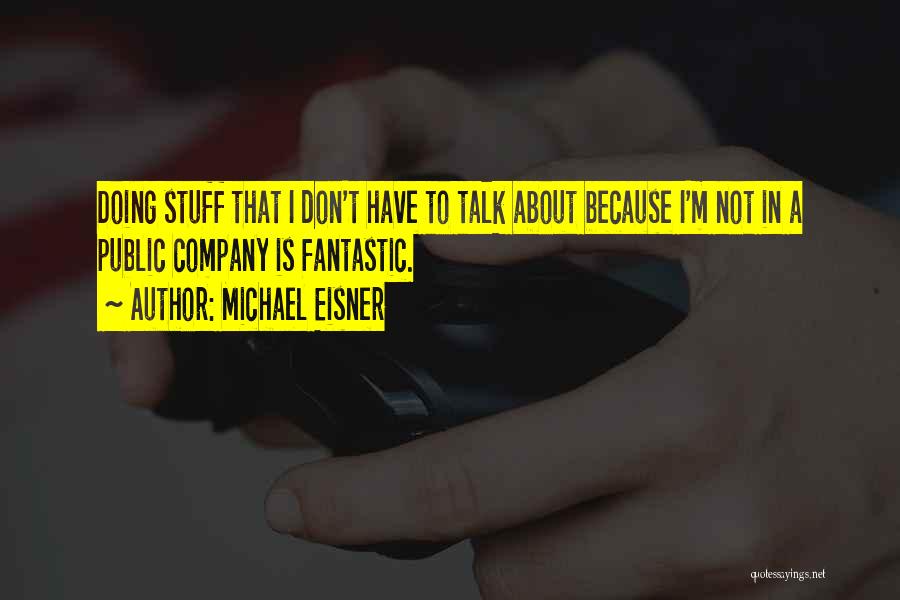 Michael Eisner Quotes: Doing Stuff That I Don't Have To Talk About Because I'm Not In A Public Company Is Fantastic.