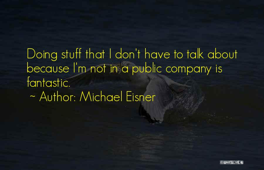 Michael Eisner Quotes: Doing Stuff That I Don't Have To Talk About Because I'm Not In A Public Company Is Fantastic.