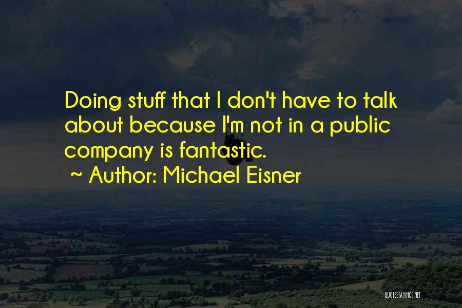 Michael Eisner Quotes: Doing Stuff That I Don't Have To Talk About Because I'm Not In A Public Company Is Fantastic.